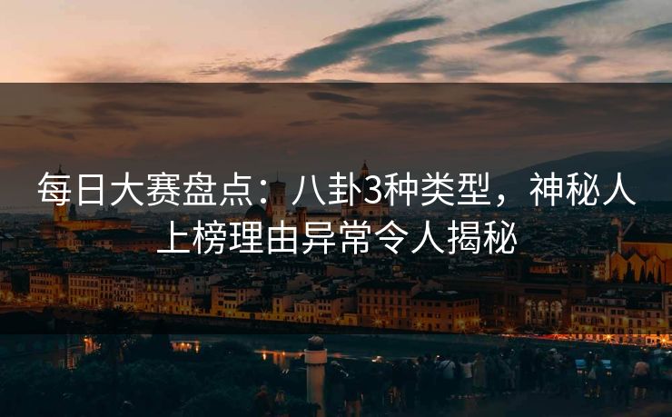 每日大赛盘点：八卦3种类型，神秘人上榜理由异常令人揭秘