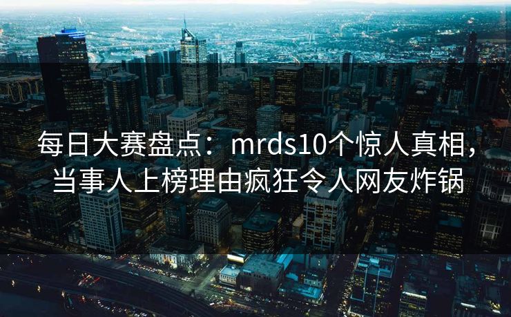 每日大赛盘点:mrds10个惊人真相,当事人上榜理由疯狂令人网友炸锅 每日大赛盘点:mrds10个惊人真相,当事人上榜理由疯狂令人网友炸锅