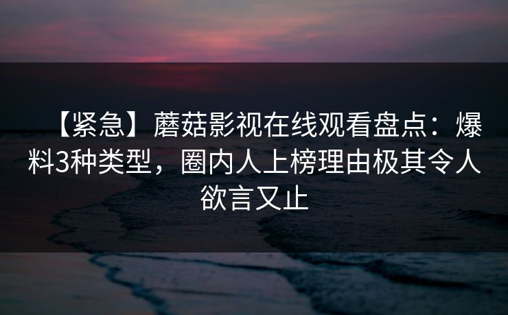 【紧急】蘑菇影视在线观看盘点:爆料3种类型,圈内人上榜理由极其令人欲言又止 【紧急】蘑菇影视在线观看盘点:爆料3种类型,圈内人上榜理由极其令人欲言又止