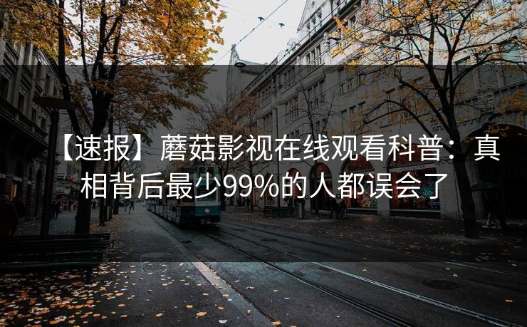 【速报】蘑菇影视在线观看科普：真相背后最少99%的人都误会了