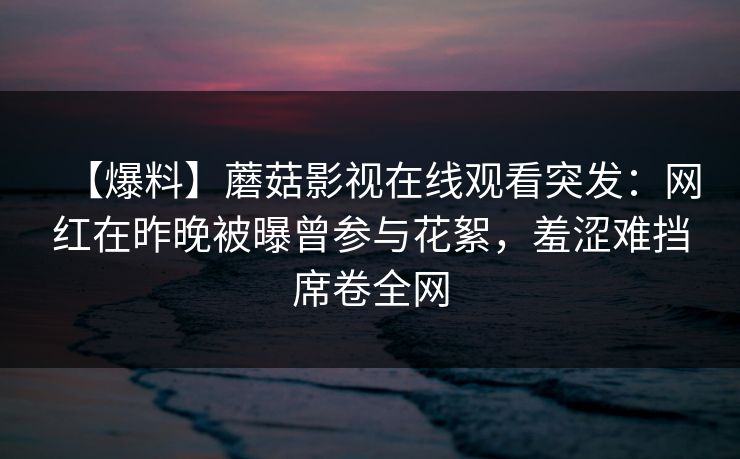 【爆料】蘑菇影视在线观看突发：网红在昨晚被曝曾参与花絮，羞涩难挡席卷全网