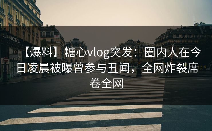 【爆料】糖心vlog突发:圈内人在今日凌晨被曝曾参与丑闻,全网炸裂席卷全网 【爆料】糖心vlog突发:圈内人在今日凌晨被曝曾参与丑闻,全网炸裂席卷全网