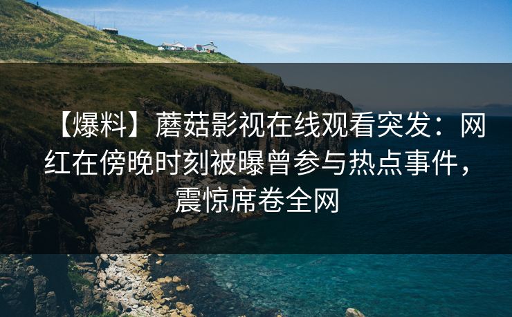 【爆料】蘑菇影视在线观看突发：网红在傍晚时刻被曝曾参与热点事件，震惊席卷全网