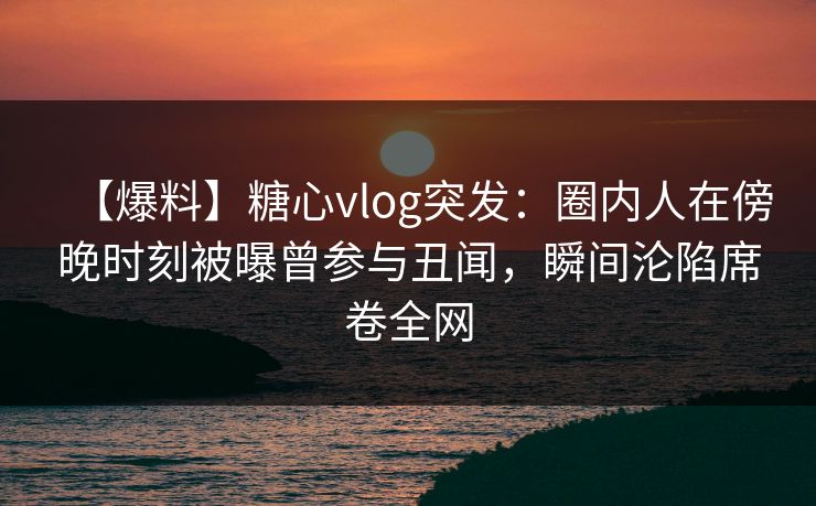 【爆料】糖心vlog突发:圈内人在傍晚时刻被曝曾参与丑闻,瞬间沦陷席卷全网 【爆料】糖心vlog突发:圈内人在傍晚时刻被曝曾参与丑闻,瞬间沦陷席卷全网