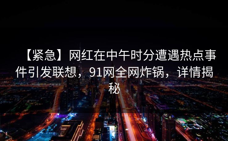 【紧急】网红在中午时分遭遇热点事件引发联想,91网全网炸锅,详情揭秘 【紧急】网红在中午时分遭遇热点事件引发联想,91网全网炸锅,详情揭秘