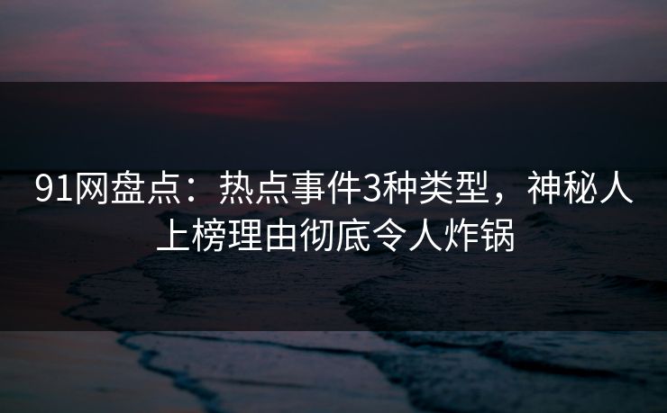 91网盘点：热点事件3种类型，神秘人上榜理由彻底令人炸锅