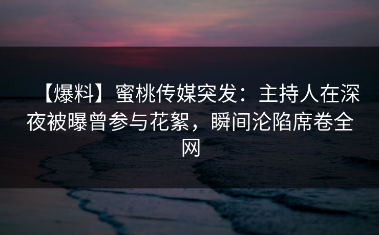 【爆料】蜜桃传媒突发:主持人在深夜被曝曾参与花絮,瞬间沦陷席卷全网 【爆料】蜜桃传媒突发:主持人在深夜被曝曾参与花絮,瞬间沦陷席卷全网