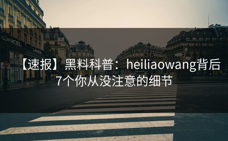 【速报】黑料科普：heiliaowang背后7个你从没注意的细节