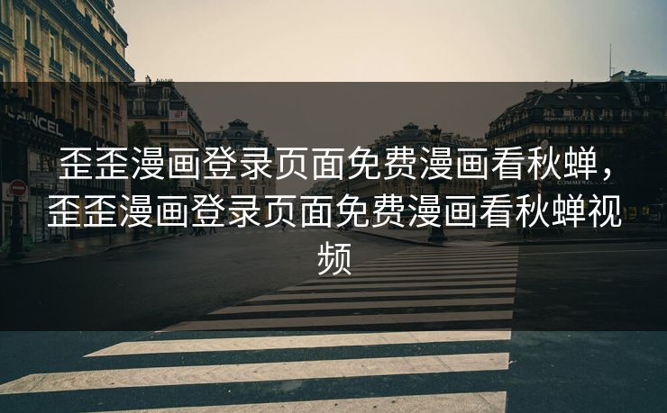 歪歪漫画登录页面免费漫画看秋蝉，歪歪漫画登录页面免费漫画看秋蝉视频