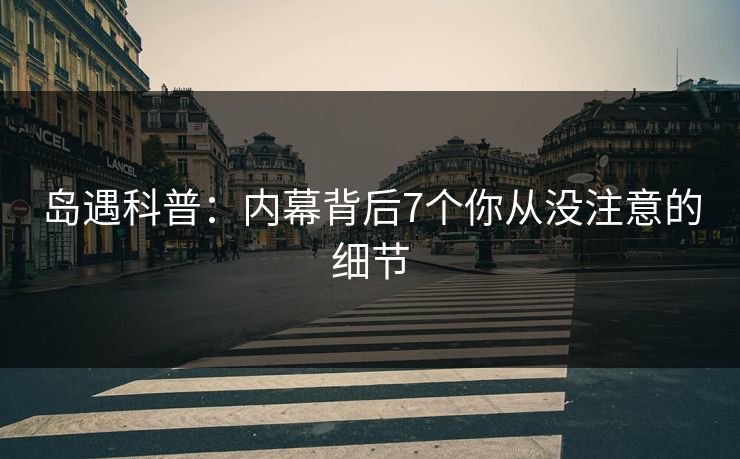 岛遇科普:内幕背后7个你从没注意的细节 岛遇科普:内幕背后7个你从没注意的细节
