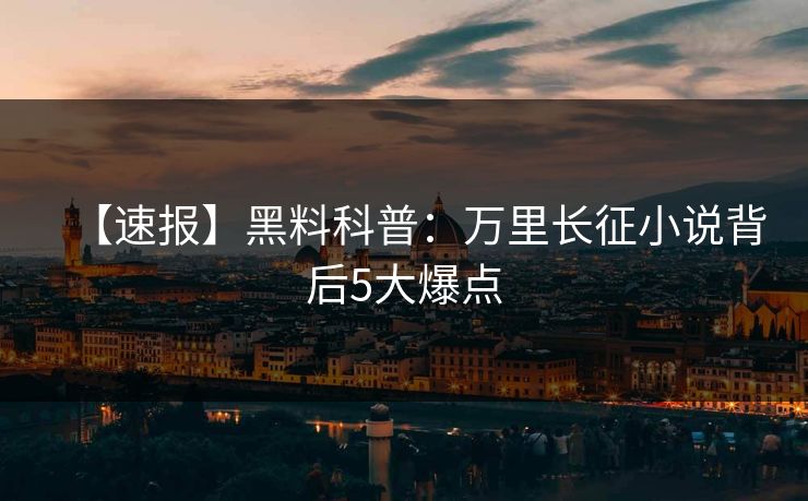 【速报】黑料科普:万里长征小说背后5大爆点 【速报】黑料科普:万里长征小说背后5大爆点