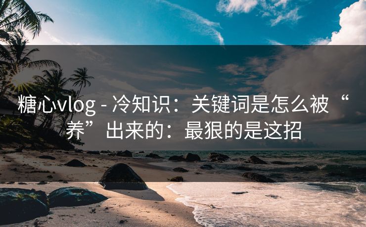 糖心vlog - 冷知识：关键词是怎么被“养”出来的：最狠的是这招