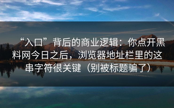 “入口”背后的商业逻辑：你点开黑料网今日之后，浏览器地址栏里的这串字符很关键（别被标题骗了）