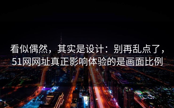看似偶然，其实是设计：别再乱点了，51网网址真正影响体验的是画面比例