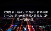 先别急着下结论，91视频让我最破防的一次：原来收藏回看才是核心（最后一句最关键）