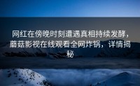 网红在傍晚时刻遭遇真相持续发酵，蘑菇影视在线观看全网炸锅，详情揭秘
