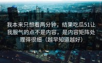 我本来只想看两分钟，结果吃瓜51让我服气的点不是内容，是内容矩阵处理得很细（越早知道越好）