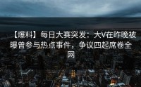 【爆料】每日大赛突发：大V在昨晚被曝曾参与热点事件，争议四起席卷全网