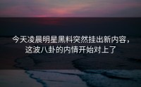 今天凌晨明星黑料突然挂出新内容，这波八卦的内情开始对上了