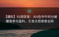 【爆料】91网突发：大V在中午时分被曝曾参与猛料，引发众怒席卷全网