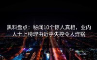 黑料盘点：秘闻10个惊人真相，业内人士上榜理由近乎失控令人炸锅