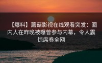 【爆料】蘑菇影视在线观看突发：圈内人在昨晚被曝曾参与内幕，令人震惊席卷全网
