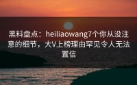 黑料盘点：heiliaowang7个你从没注意的细节，大V上榜理由罕见令人无法置信