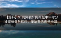 【爆料】91网突发：网红在中午时分被曝曾参与猛料，无法置信席卷全网