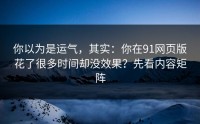 你以为是运气，其实：你在91网页版花了很多时间却没效果？先看内容矩阵