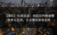 【爆料】91网突发：网红在昨晚被曝曾参与丑闻，无法置信席卷全网