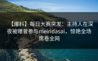 【爆料】每日大赛突发：主持人在深夜被曝曾参与meiridasai，惊艳全场席卷全网
