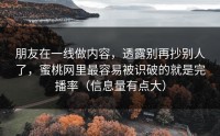 朋友在一线做内容，透露别再抄别人了，蜜桃网里最容易被识破的就是完播率（信息量有点大）