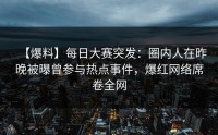 【爆料】每日大赛突发：圈内人在昨晚被曝曾参与热点事件，爆红网络席卷全网