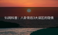 91网科普：八卦背后3大误区的隐情