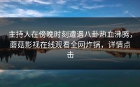 主持人在傍晚时刻遭遇八卦热血沸腾，蘑菇影视在线观看全网炸锅，详情点击