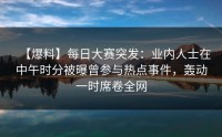 【爆料】每日大赛突发：业内人士在中午时分被曝曾参与热点事件，轰动一时席卷全网