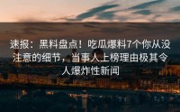 速报：黑料盘点！吃瓜爆料7个你从没注意的细节，当事人上榜理由极其令人爆炸性新闻