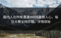 圈内人在昨晚遭遇MRDS震撼人心，每日大赛全网炸锅，详情探秘