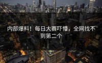 内部爆料！每日大赛吓懵，全网找不到第二个