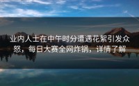 业内人士在中午时分遭遇花絮引发众怒，每日大赛全网炸锅，详情了解