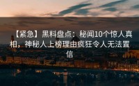 【紧急】黑料盘点：秘闻10个惊人真相，神秘人上榜理由疯狂令人无法置信