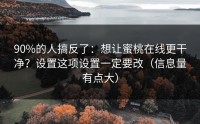 90%的人搞反了：想让蜜桃在线更干净？设置这项设置一定要改（信息量有点大）