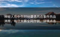 神秘人在中午时分遭遇热点事件热血沸腾，每日大赛全网炸锅，详情点击