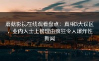 蘑菇影视在线观看盘点：真相3大误区，业内人士上榜理由疯狂令人爆炸性新闻