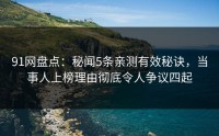 91网盘点：秘闻5条亲测有效秘诀，当事人上榜理由彻底令人争议四起
