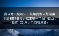 我以为只是噱头，结果我本来想给蜜桃影视打低分，结果被一个细节翻盘：观感（别急，后面有反转）