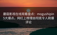 蘑菇影视在线观看盘点：mogushipin5大爆点，网红上榜理由彻底令人刷爆评论