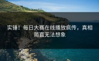 实锤！每日大赛在线播放疯传，真相简直无法想象