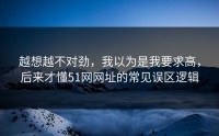 越想越不对劲，我以为是我要求高，后来才懂51网网址的常见误区逻辑