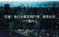 实锤！每日大赛官网吓懵，竟牵出另一个圈内人